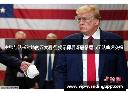 主帅与队长对峙的五大看点 揭示背后深层矛盾与团队命运交织