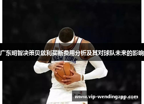 广东明智决策贝兹利买断费用分析及其对球队未来的影响