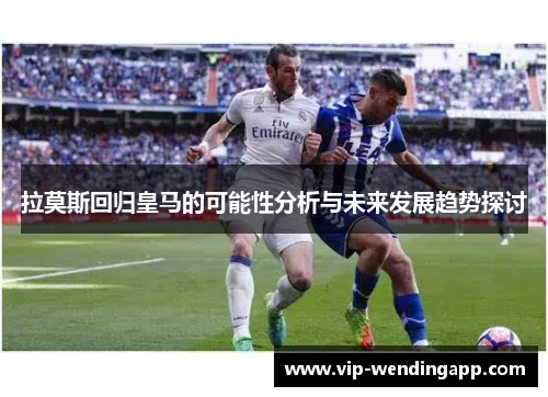 拉莫斯回归皇马的可能性分析与未来发展趋势探讨
