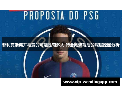 菲利克斯离开马竞的可能性有多大 转会风波背后的深层原因分析