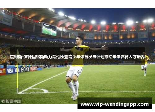 詹姆斯·罗德里格斯助力哥伦比亚青少年体育发展计划推动未来体育人才培养