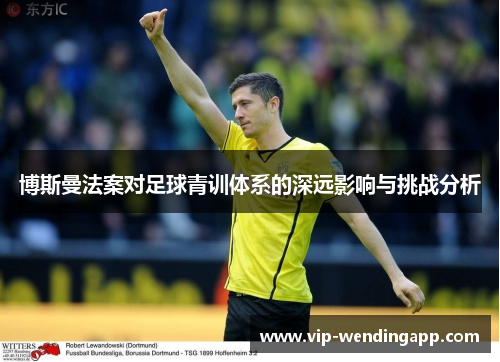 博斯曼法案对足球青训体系的深远影响与挑战分析