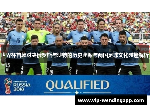 世界杯首场对决俄罗斯与沙特的历史渊源与两国足球文化碰撞解析