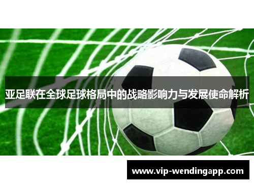 亚足联在全球足球格局中的战略影响力与发展使命解析