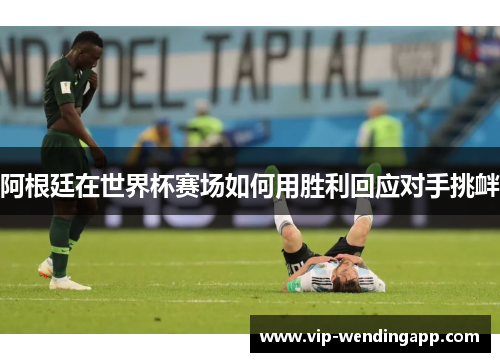 阿根廷在世界杯赛场如何用胜利回应对手挑衅