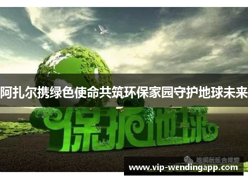 阿扎尔携绿色使命共筑环保家园守护地球未来