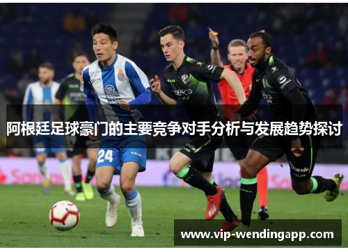 阿根廷足球豪门的主要竞争对手分析与发展趋势探讨