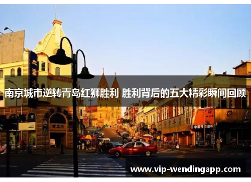 南京城市逆转青岛红狮胜利 胜利背后的五大精彩瞬间回顾