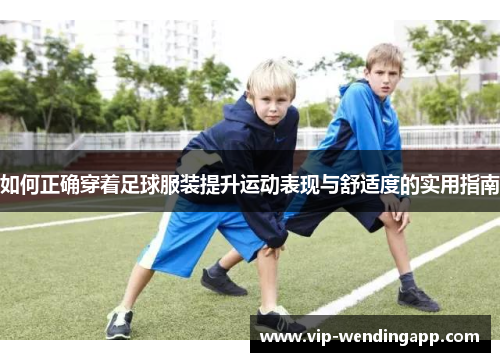 如何正确穿着足球服装提升运动表现与舒适度的实用指南