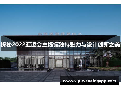探秘2022亚运会主场馆独特魅力与设计创新之美