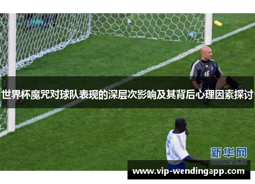 世界杯魔咒对球队表现的深层次影响及其背后心理因素探讨