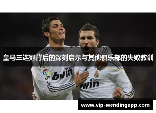 皇马三连冠背后的深刻启示与其他俱乐部的失败教训