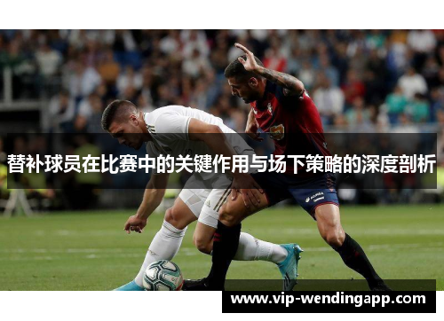 替补球员在比赛中的关键作用与场下策略的深度剖析