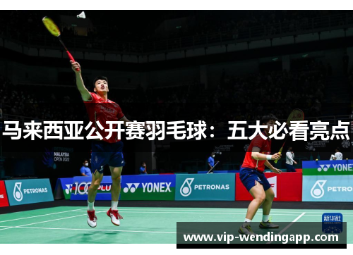 马来西亚公开赛羽毛球：五大必看亮点