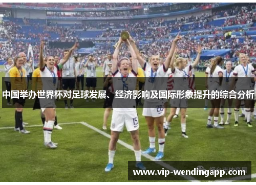 中国举办世界杯对足球发展、经济影响及国际形象提升的综合分析