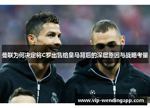 曼联为何决定将C罗出售给皇马背后的深层原因与战略考量