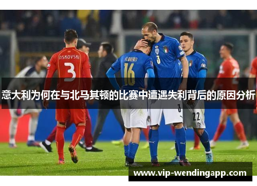 意大利为何在与北马其顿的比赛中遭遇失利背后的原因分析