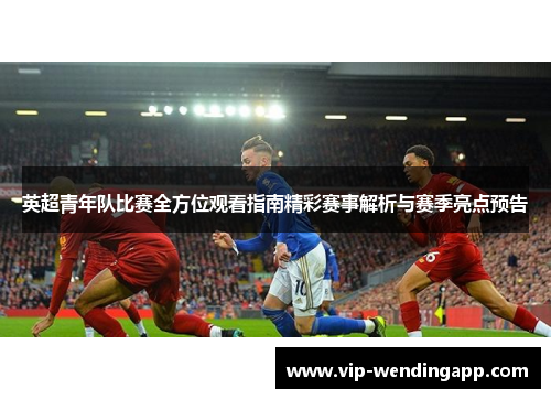 英超青年队比赛全方位观看指南精彩赛事解析与赛季亮点预告