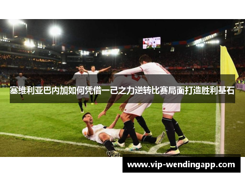 塞维利亚巴内加如何凭借一己之力逆转比赛局面打造胜利基石