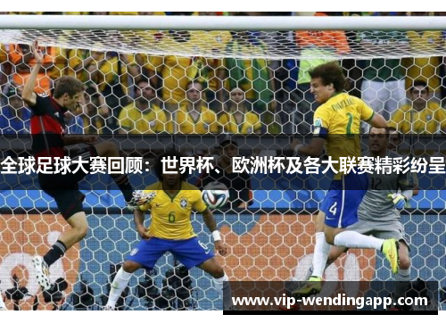 全球足球大赛回顾：世界杯、欧洲杯及各大联赛精彩纷呈