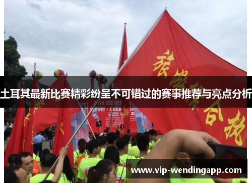 土耳其最新比赛精彩纷呈不可错过的赛事推荐与亮点分析