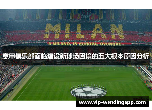 意甲俱乐部面临建设新球场困境的五大根本原因分析