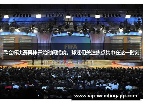 欧会杯决赛具体开始时间揭晓，球迷们关注焦点集中在这一时刻