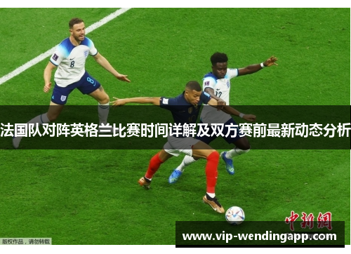 法国队对阵英格兰比赛时间详解及双方赛前最新动态分析