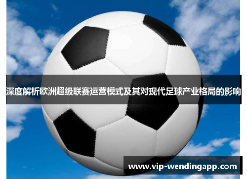 深度解析欧洲超级联赛运营模式及其对现代足球产业格局的影响