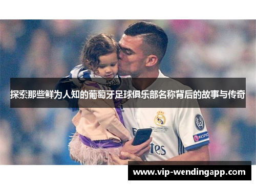 探索那些鲜为人知的葡萄牙足球俱乐部名称背后的故事与传奇